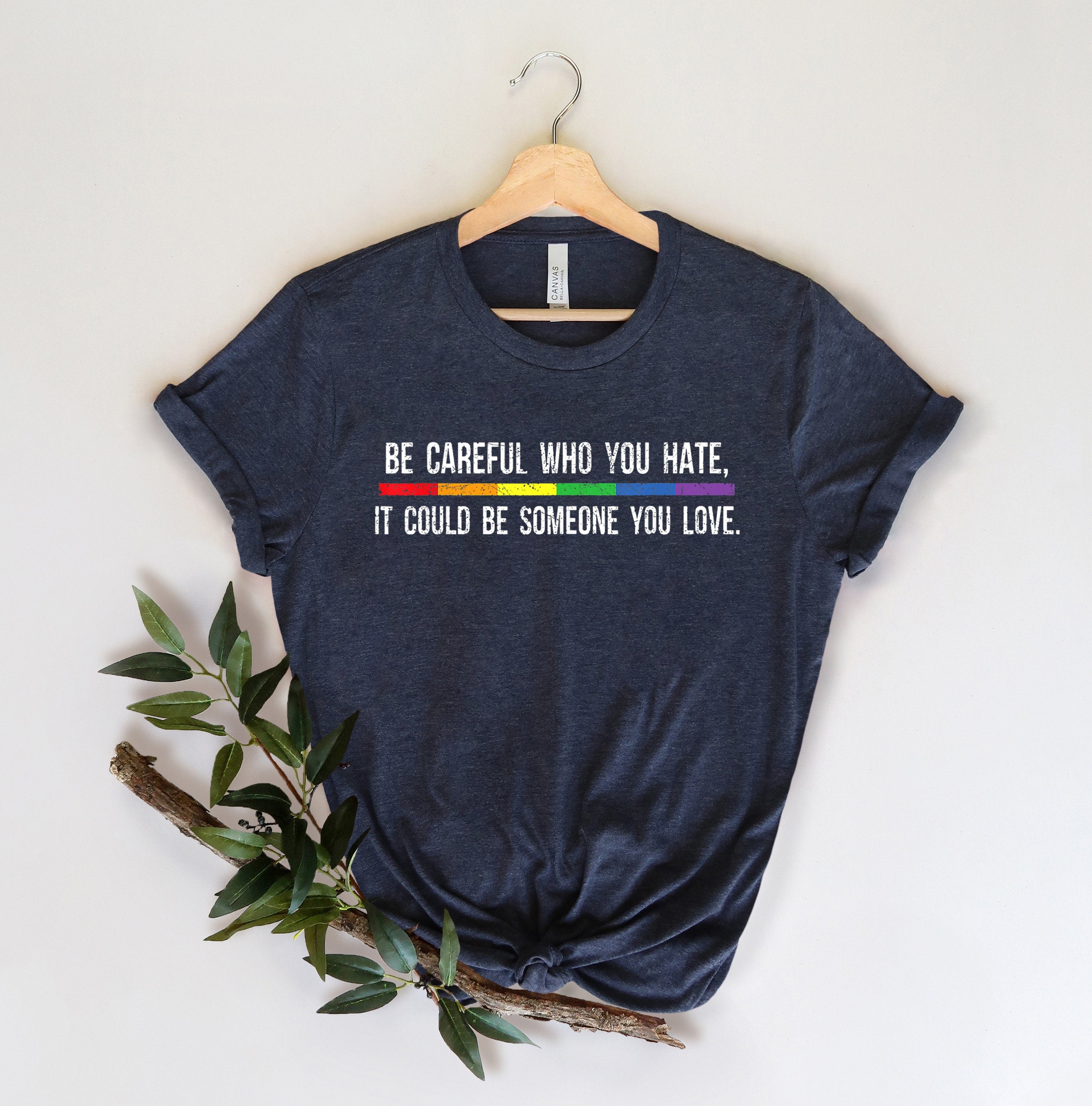 Be Careful Who You Hate It Could Be Someone You Love T-Shirt, Pride Rainbow Shirt