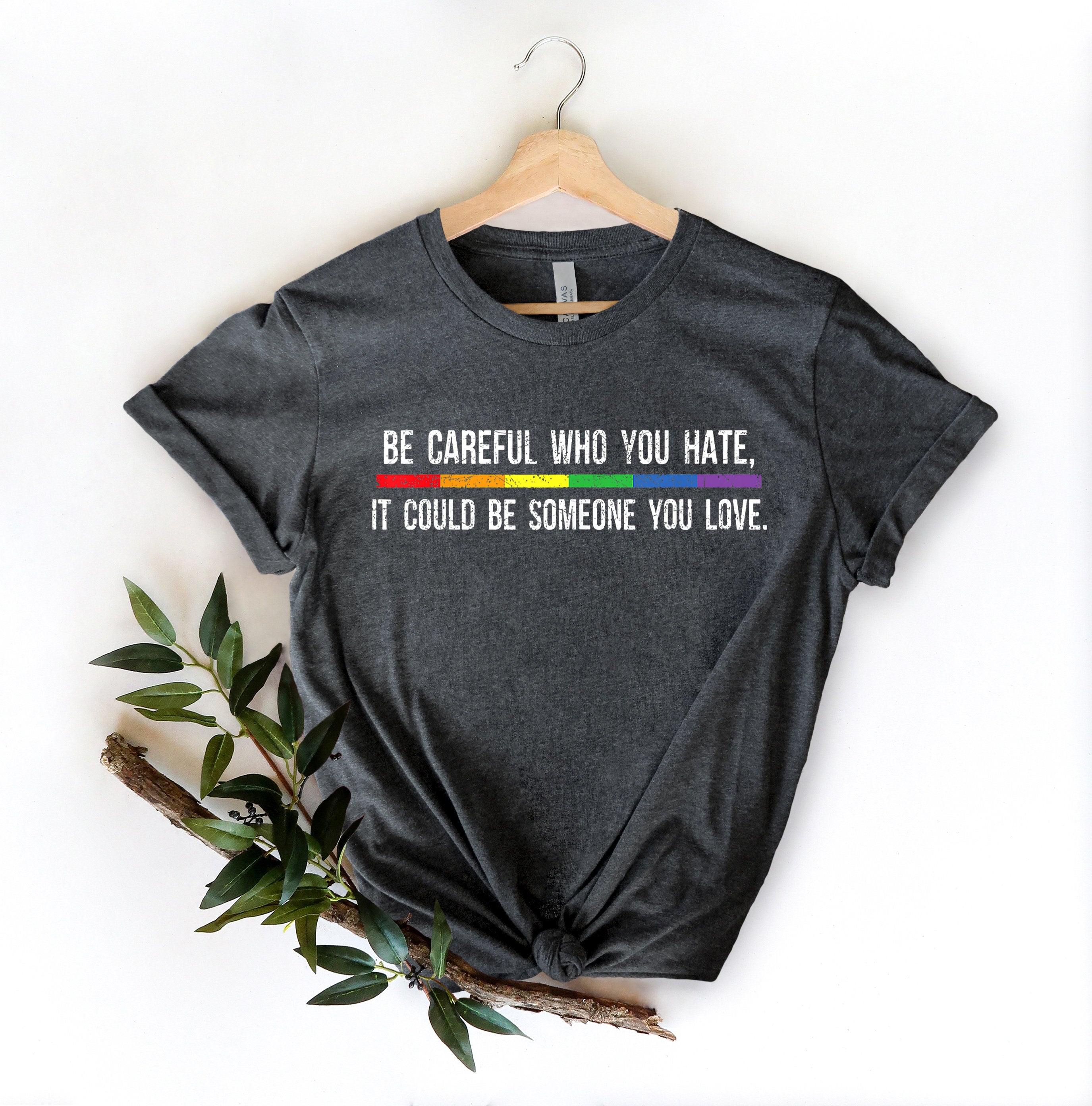 Be Careful Who You Hate It Could Be Someone You Love T-Shirt, Pride Rainbow Shirt